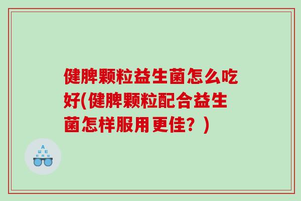 健脾颗粒益生菌怎么吃好(健脾颗粒配合益生菌怎样服用更佳？)