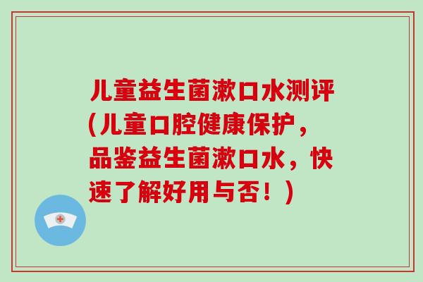 儿童益生菌漱口水测评(儿童口腔健康保护，品鉴益生菌漱口水，快速了解好用与否！)