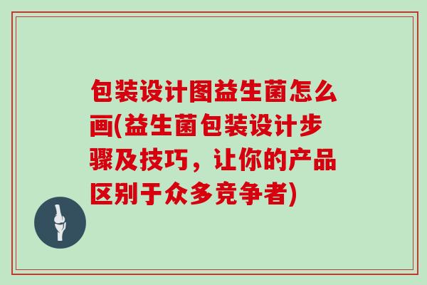 包装设计图益生菌怎么画(益生菌包装设计步骤及技巧，让你的产品区别于众多竞争者)