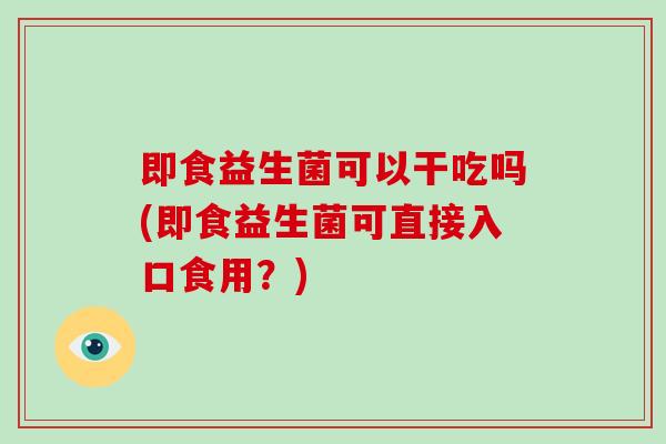 即食益生菌可以干吃吗(即食益生菌可直接入口食用？)