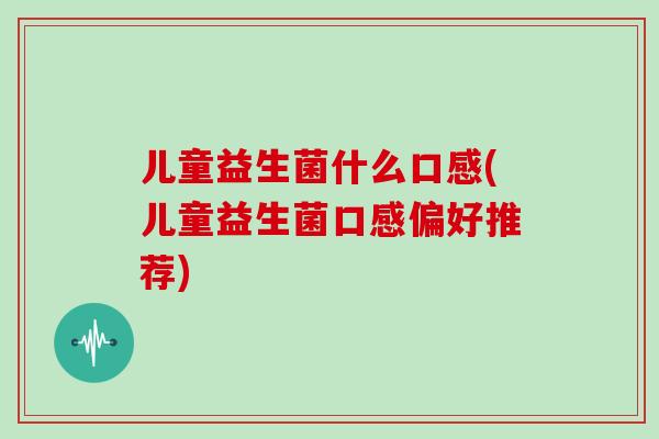 儿童益生菌什么口感(儿童益生菌口感偏好推荐)
