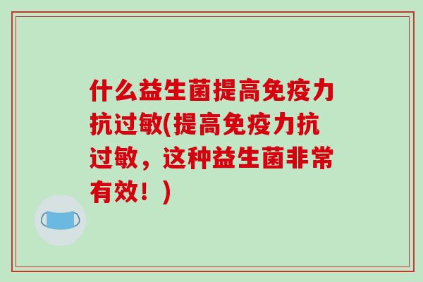 什么益生菌提高免疫力抗过敏(提高免疫力抗过敏，这种益生菌非常有效！)