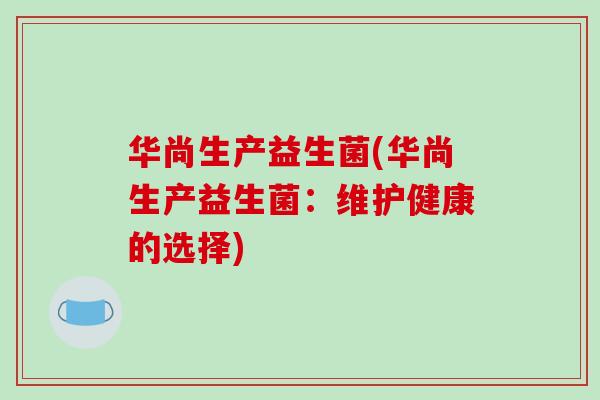 华尚生产益生菌(华尚生产益生菌:维护健康的选择) 华尚生产益生菌(华尚生产益生菌:维护健康的选择)