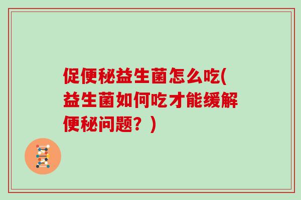 促便秘益生菌怎么吃(益生菌如何吃才能缓解便秘问题？)