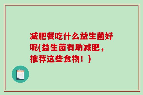 减肥餐吃什么益生菌好呢(益生菌有助减肥，推荐这些食物！)