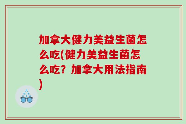 加拿大健力美益生菌怎么吃(健力美益生菌怎么吃？加拿大用法指南)