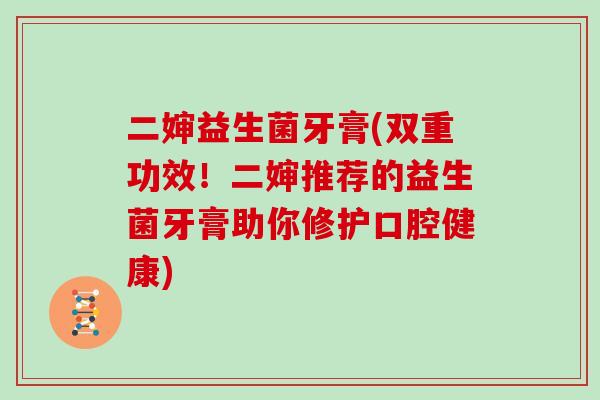 二婶益生菌牙膏(双重功效!二婶推荐的益生菌牙膏助你修护口腔健康) 二婶益生菌牙膏(双重功效!二婶推荐的益生菌牙膏助你修护口腔健康)