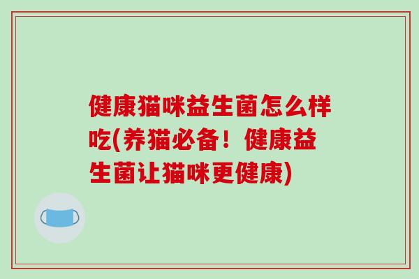 健康猫咪益生菌怎么样吃(养猫必备!健康益生菌让猫咪更健康) 健康猫咪益生菌怎么样吃(养猫必备!健康益生菌让猫咪更健康)