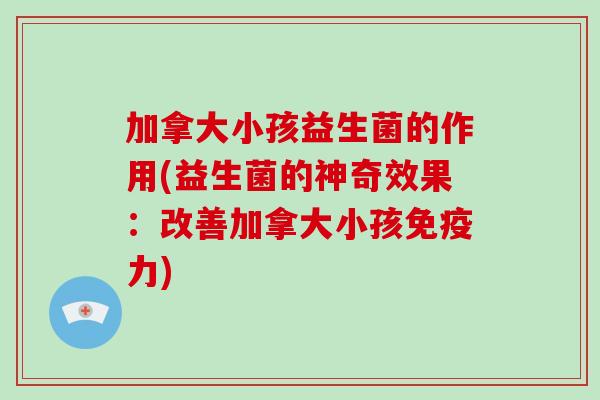 加拿大小孩益生菌的作用(益生菌的神奇效果：改善加拿大小孩免疫力)