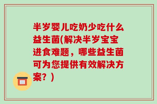 半岁婴儿吃奶少吃什么益生菌(解决半岁宝宝进食难题，哪些益生菌可为您提供有效解决方案？)