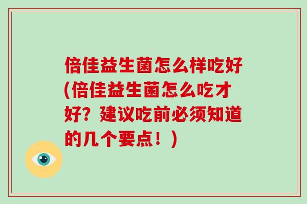 倍佳益生菌怎么样吃好(倍佳益生菌怎么吃才好？建议吃前必须知道的几个要点！)