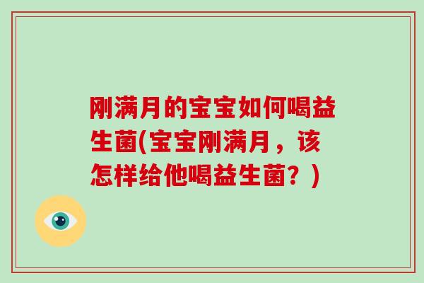 刚满月的宝宝如何喝益生菌(宝宝刚满月，该怎样给他喝益生菌？)