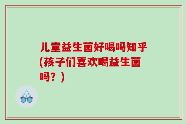 儿童益生菌好喝吗知乎(孩子们喜欢喝益生菌吗？)