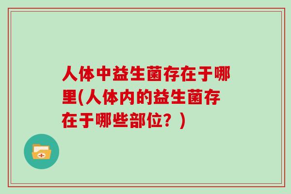 人体中益生菌存在于哪里(人体内的益生菌存在于哪些部位？)