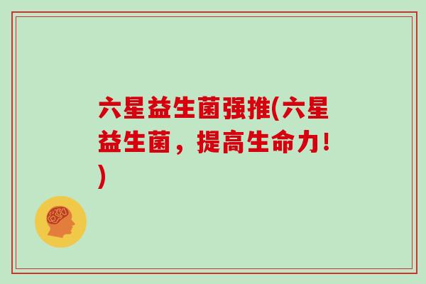 六星益生菌强推(六星益生菌，提高生命力！)