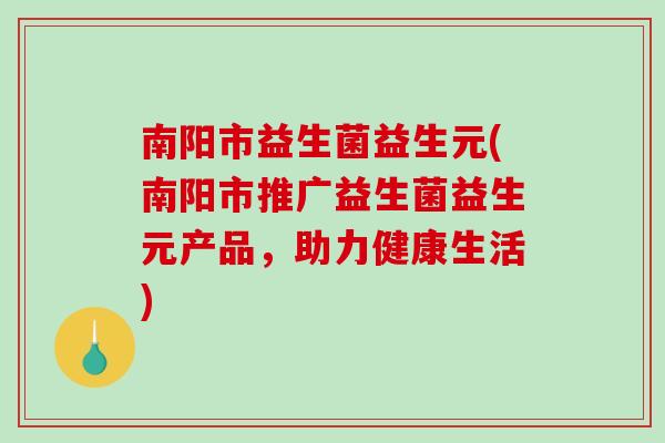 南阳市益生菌益生元(南阳市推广益生菌益生元产品，助力健康生活)