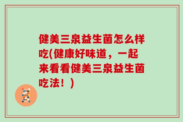 健美三泉益生菌怎么样吃(健康好味道，一起来看看健美三泉益生菌吃法！)