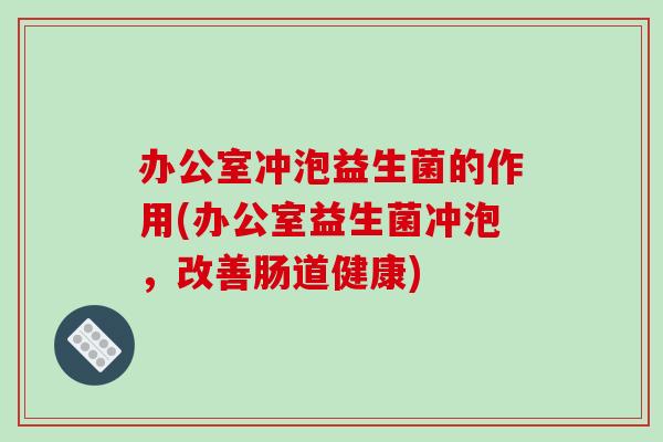 办公室冲泡益生菌的作用(办公室益生菌冲泡，改善肠道健康)