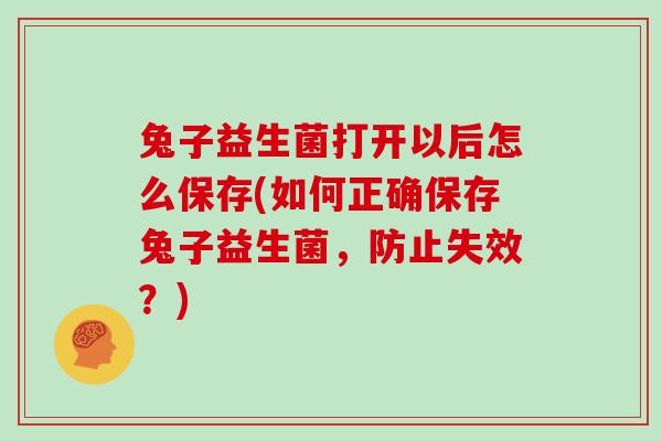 兔子益生菌打开以后怎么保存(如何正确保存兔子益生菌，防止失效？)