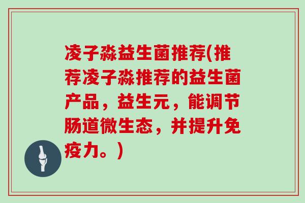 凌子淼益生菌推荐(推荐凌子淼推荐的益生菌产品，益生元，能调节肠道微生态，并提升力。)