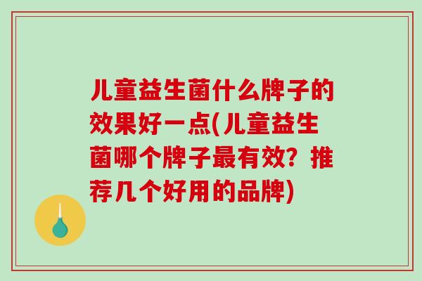 儿童益生菌什么牌子的效果好一点(儿童益生菌哪个牌子最有效？推荐几个好用的品牌)