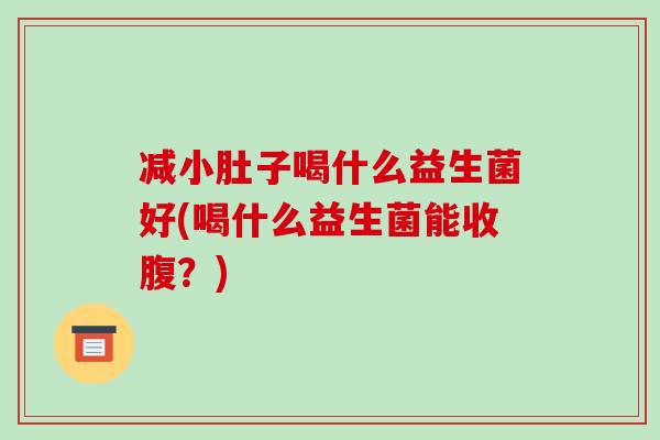 减小肚子喝什么益生菌好(喝什么益生菌能收腹？)