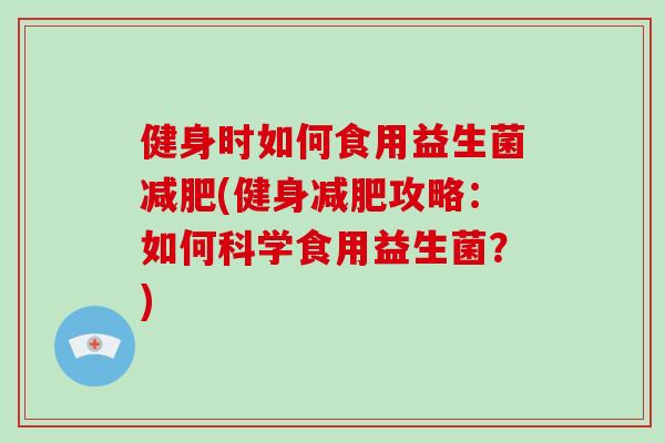 健身时如何食用益生菌减肥(健身减肥攻略：如何科学食用益生菌？)