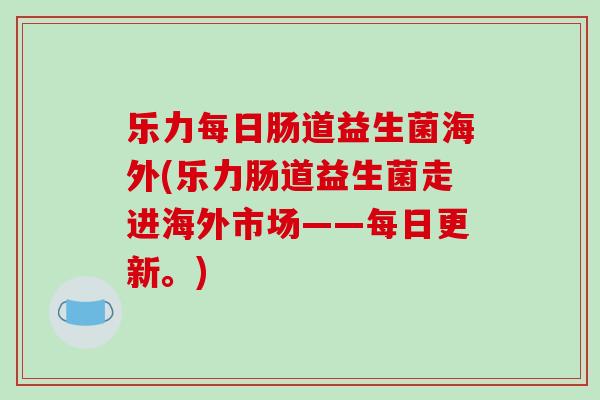 乐力每日肠道益生菌海外(乐力肠道益生菌走进海外市场——每日更新。)