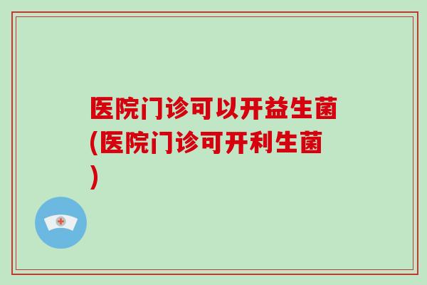 医院门诊可以开益生菌(医院门诊可开利生菌)