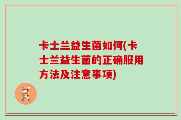 卡士兰益生菌如何(卡士兰益生菌的正确服用方法及注意事项) 卡士兰益生菌如何(卡士兰益生菌的正确服用方法及注意事项)