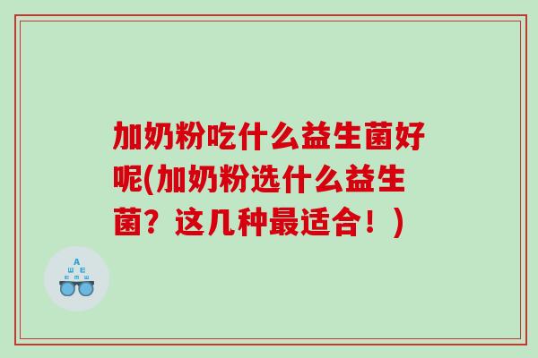 加奶粉吃什么益生菌好呢(加奶粉选什么益生菌?这几种适合!) 加奶粉吃什么益生菌好呢(加奶粉选什么益生菌?这几种适合!)