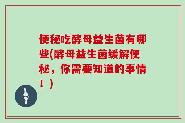 便秘吃酵母益生菌有哪些(酵母益生菌缓解便秘，你需要知道的事情！)