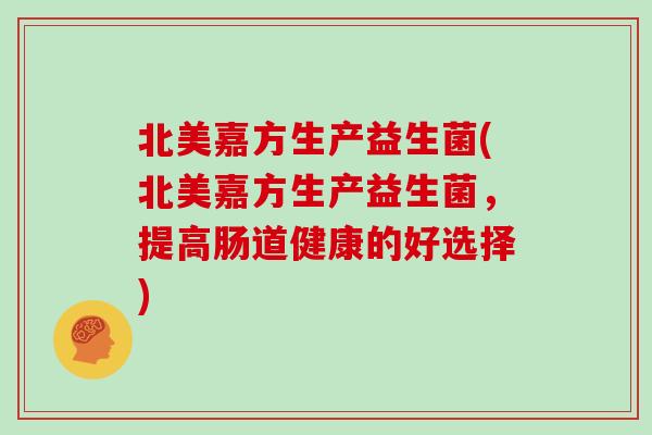北美嘉方生产益生菌(北美嘉方生产益生菌，提高肠道健康的好选择)