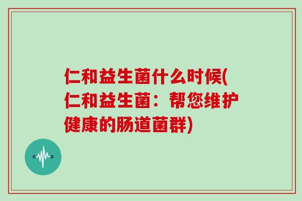 仁和益生菌什么时候(仁和益生菌：帮您维护健康的肠道菌群)