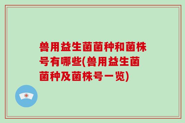 兽用益生菌菌种和菌株号有哪些(兽用益生菌菌种及菌株号一览)
