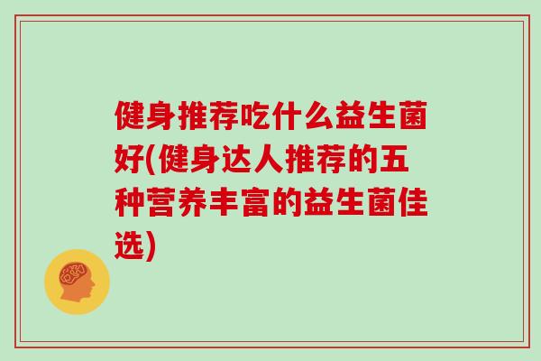 健身推荐吃什么益生菌好(健身达人推荐的五种营养丰富的益生菌佳选)