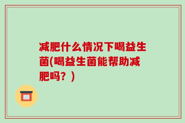 减肥什么情况下喝益生菌(喝益生菌能帮助减肥吗？)