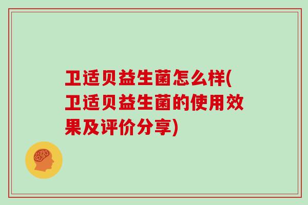 卫适贝益生菌怎么样(卫适贝益生菌的使用效果及评价分享)