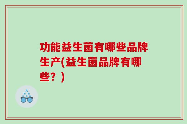 功能益生菌有哪些品牌生产(益生菌品牌有哪些？)