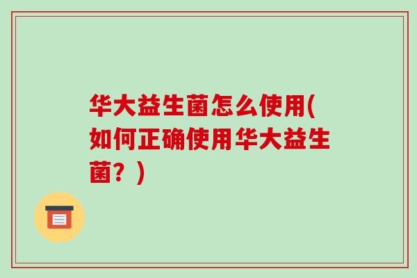 华大益生菌怎么使用(如何正确使用华大益生菌？)