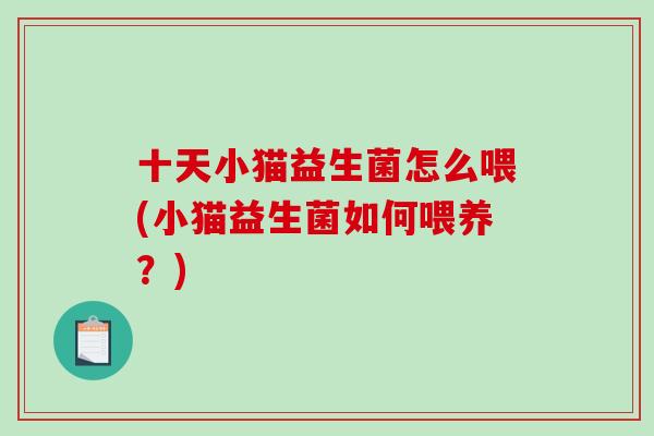十天小猫益生菌怎么喂(小猫益生菌如何喂养?) 十天小猫益生菌怎么喂(小猫益生菌如何喂养?)