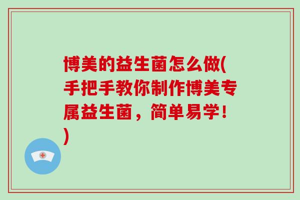 博美的益生菌怎么做(手把手教你制作博美专属益生菌，简单易学！)