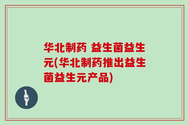 华北制药 益生菌益生元(华北制药推出益生菌益生元产品)