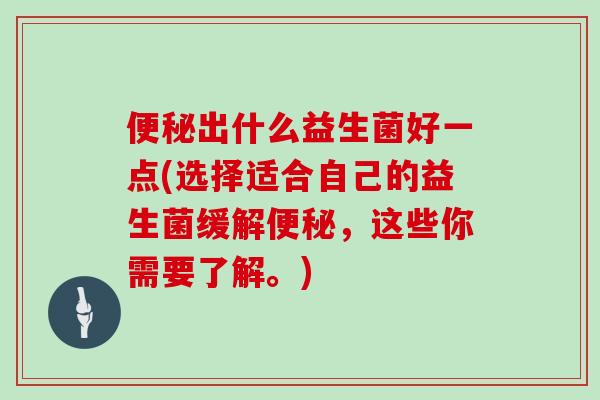 出什么益生菌好一点(选择适合自己的益生菌缓解，这些你需要了解。)