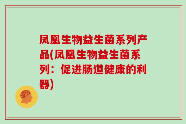 凤凰生物益生菌系列产品(凤凰生物益生菌系列：促进肠道健康的利器)