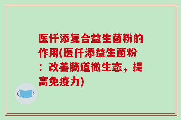 医仟添复合益生菌粉的作用(医仟添益生菌粉：改善肠道微生态，提高免疫力)