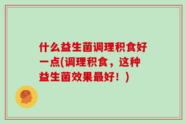 什么益生菌调理积食好一点(调理积食，这种益生菌效果最好！)
