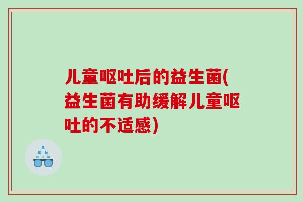 儿童呕吐后的益生菌(益生菌有助缓解儿童呕吐的不适感)