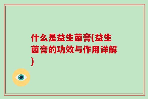 什么是益生菌膏(益生菌膏的功效与作用详解)