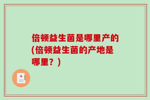 倍顿益生菌是哪里产的(倍顿益生菌的产地是哪里？)
